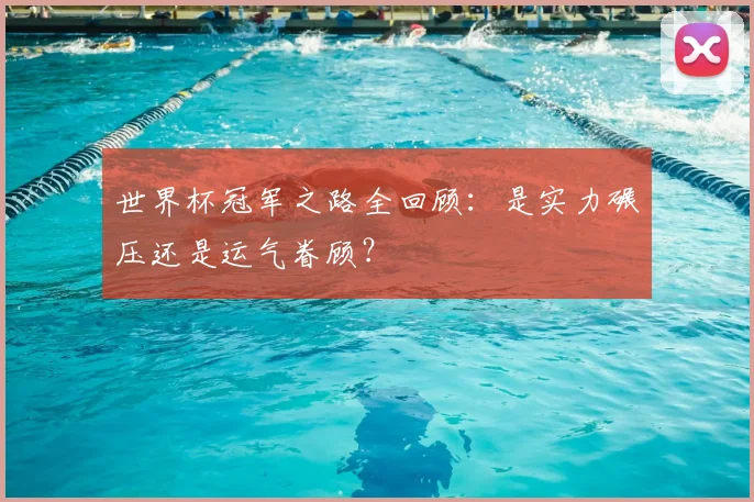 世界杯冠军之路全回顾:是实力碾压还是运气眷顾?
