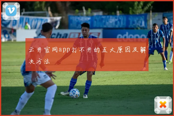 云开官网app打不开的五大原因及解决方法