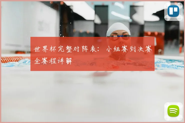 世界杯完整对阵表：小组赛到决赛全赛程详解