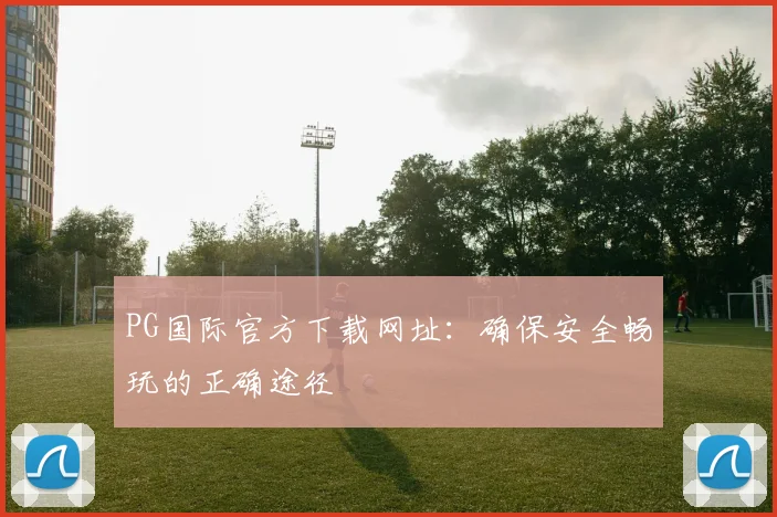 PG国际官方下载网址：确保安全畅玩的正确途径