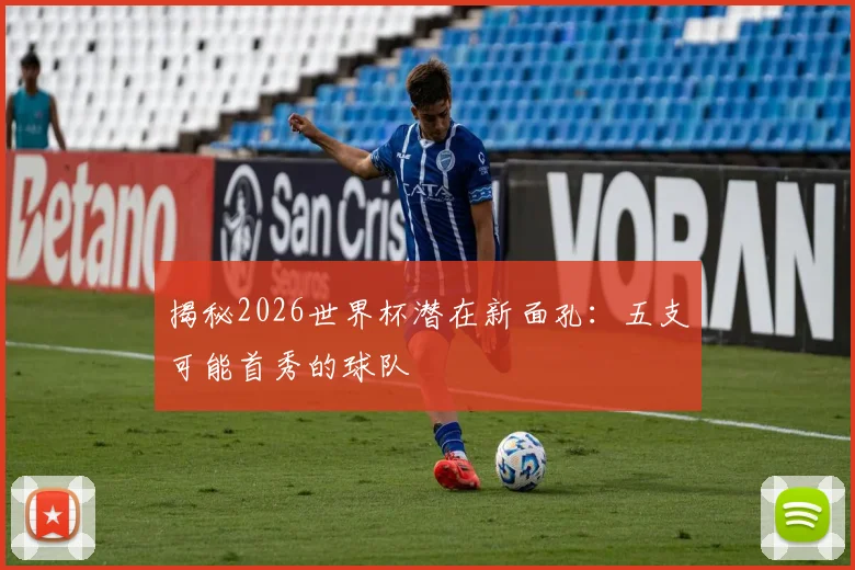 揭秘2026世界杯潜在新面孔：五支可能首秀的球队