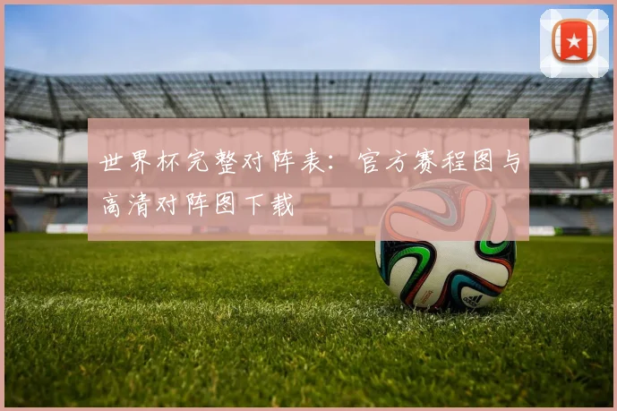 世界杯完整对阵表：官方赛程图与高清对阵图下载