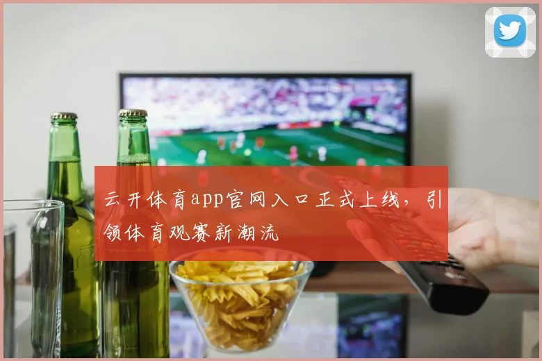 云开体育app官网入口正式上线,引领体育观赛新潮流