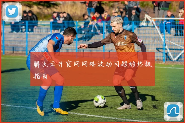 解决云开官网网络波动问题的终极指南