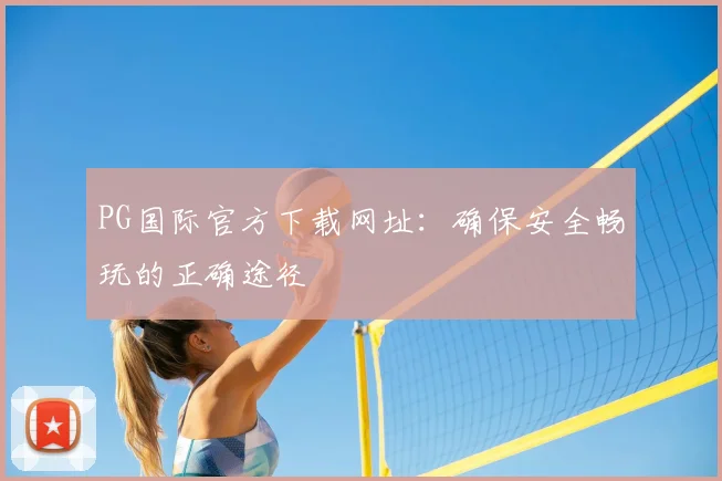 PG国际官方下载网址:确保安全畅玩的正确途径