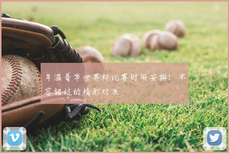 年温哥华世界杯比赛时间安排：不容错过的精彩对决