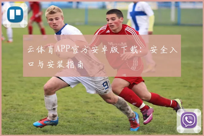 云体育APP官方安卓版下载:安全入口与安装指南