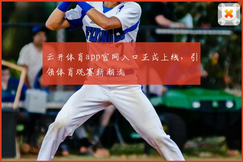 云开体育app官网入口正式上线，引领体育观赛新潮流
