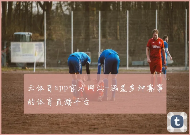 云体育app官方网站-涵盖多种赛事的体育直播平台