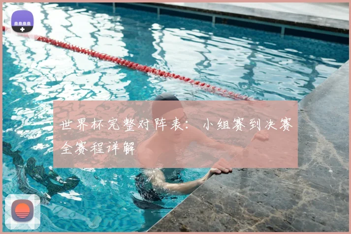世界杯完整对阵表：小组赛到决赛全赛程详解