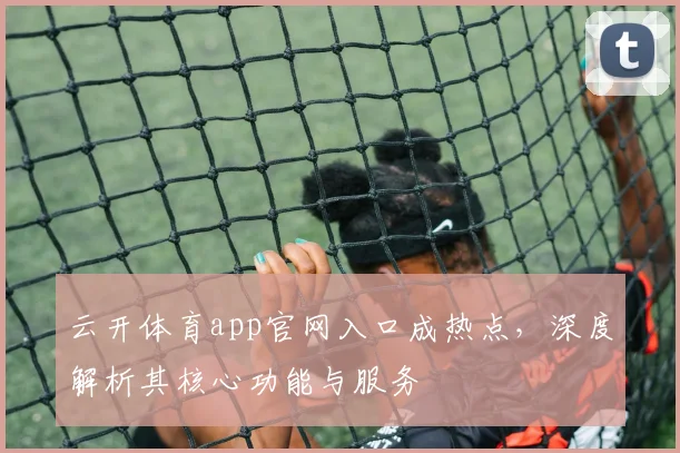 云开体育app官网入口成热点，深度解析其核心功能与服务