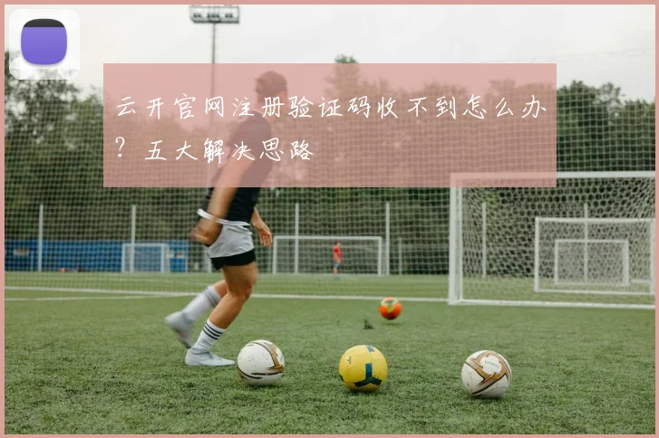 云开官网注册验证码收不到怎么办？五大解决思路