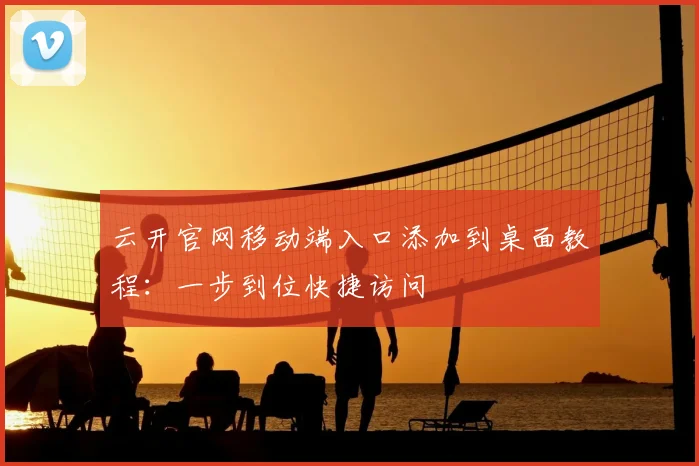 云开官网移动端入口添加到桌面教程：一步到位快捷访问