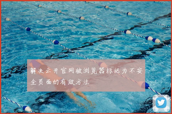解决云开官网被浏览器标记为不安全页面的有效方法