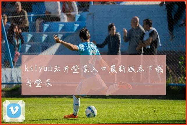 kaiyun云开登录入口最新版本下载与登录