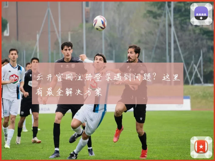云开官网注册登录遇到问题？这里有最全解决方案