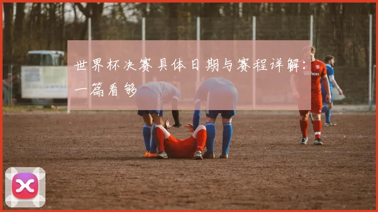 世界杯决赛具体日期与赛程详解:一篇看够