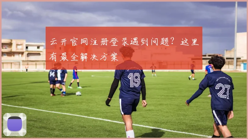 云开官网注册登录遇到问题？这里有最全解决方案