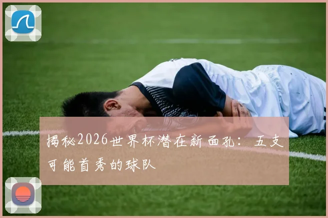 揭秘2026世界杯潜在新面孔：五支可能首秀的球队
